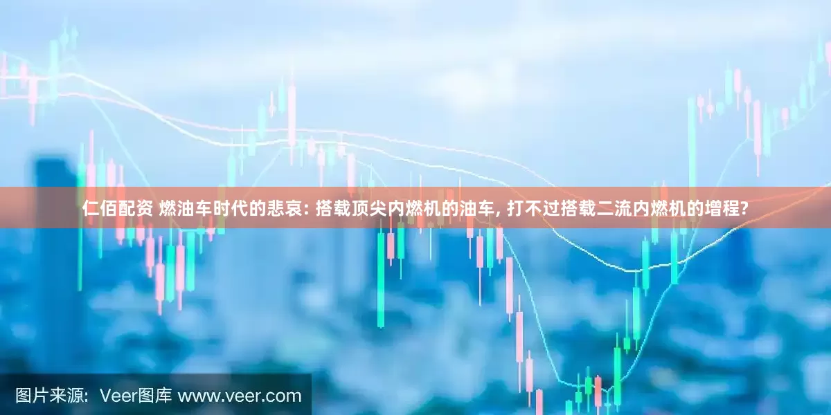 仁佰配资 燃油车时代的悲哀: 搭载顶尖内燃机的油车, 打不过搭载二流内燃机的增程?