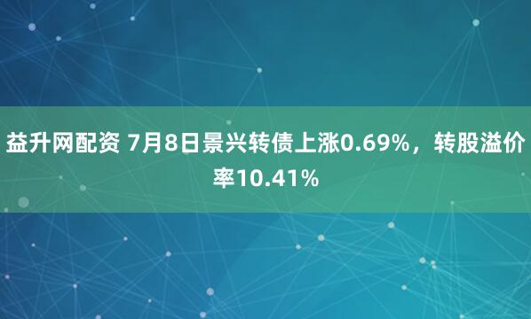 益升网配资 7月8日景兴转债上涨0.69%，转股溢价率10.41%