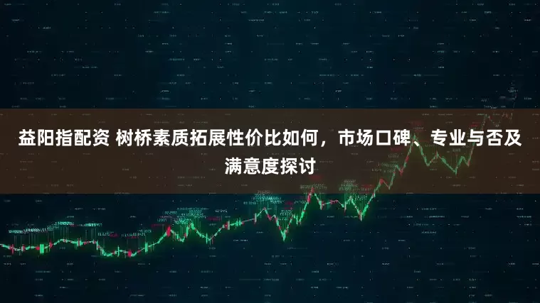 益阳指配资 树桥素质拓展性价比如何，市场口碑、专业与否及满意度探讨