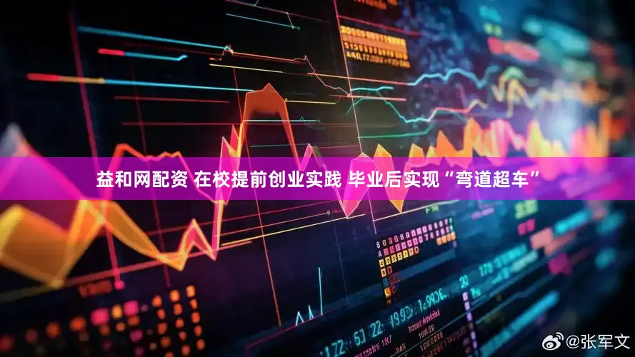 益和网配资 在校提前创业实践 毕业后实现“弯道超车”