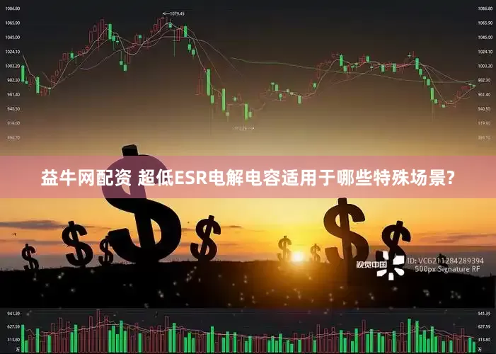 益牛网配资 超低ESR电解电容适用于哪些特殊场景?