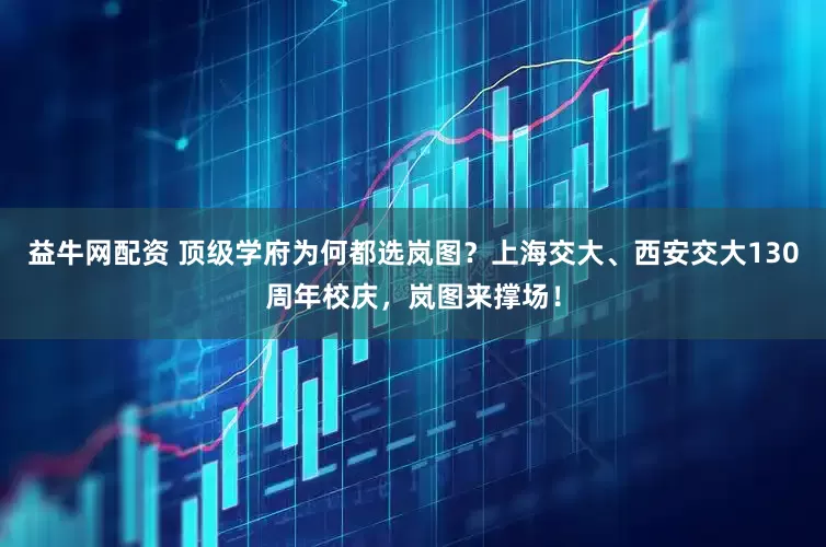 益牛网配资 顶级学府为何都选岚图？上海交大、西安交大130周年校庆，岚图来撑场！