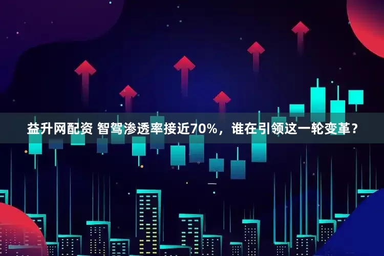 益升网配资 智驾渗透率接近70%,谁在引领这一轮变革?