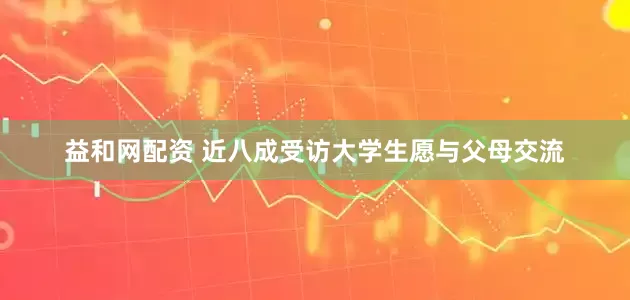 益和网配资 近八成受访大学生愿与父母交流