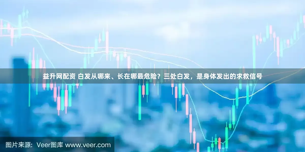 益升网配资 白发从哪来、长在哪最危险？三处白发，是身体发出的求救信号