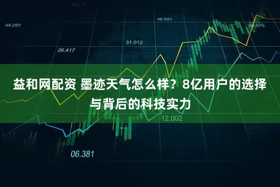 益和网配资 墨迹天气怎么样？8亿用户的选择与背后的科技实力