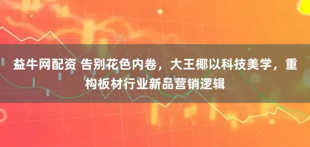 益牛网配资 告别花色内卷，大王椰以科技美学，重构板材行业新品营销逻辑