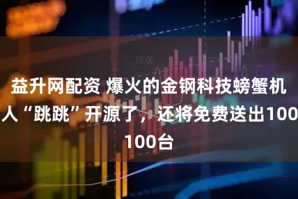 益升网配资 爆火的金钢科技螃蟹机器人“跳跳”开源了，还将免费送出100台